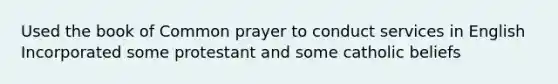 Used the book of Common prayer to conduct services in English Incorporated some protestant and some catholic beliefs