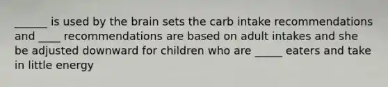 ______ is used by the brain sets the carb intake recommendations and ____ recommendations are based on adult intakes and she be adjusted downward for children who are _____ eaters and take in little energy