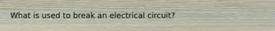 What is used to break an electrical circuit?