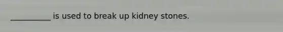 __________ is used to break up kidney stones.