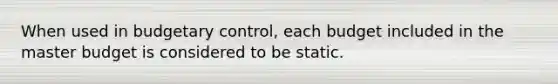 When used in budgetary control, each budget included in the master budget is considered to be static.