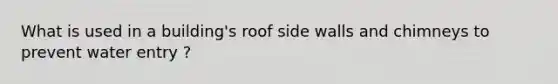 What is used in a building's roof side walls and chimneys to prevent water entry ?