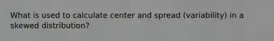 What is used to calculate center and spread (variability) in a skewed distribution?