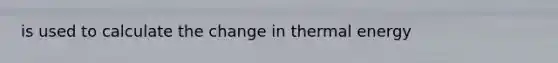 is used to calculate the change in thermal energy