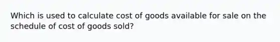 Which is used to calculate cost of goods available for sale on the schedule of cost of goods sold?