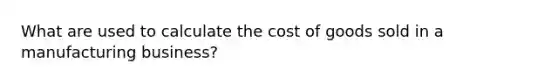 What are used to calculate the cost of goods sold in a manufacturing business?