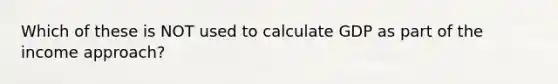 Which of these is NOT used to calculate GDP as part of the income approach?