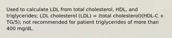 Used to calculate LDL from total cholesterol, HDL, and triglycerides; LDL cholesterol (LDL) = (total cholesterol)(HDL-C + TG/5); not recommended for patient triglycerides of more than 400 mg/dL.