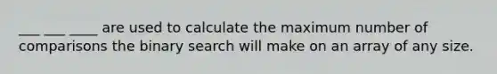 ___ ___ ____ are used to calculate the maximum number of comparisons the binary search will make on an array of any size.