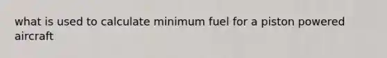 what is used to calculate minimum fuel for a piston powered aircraft