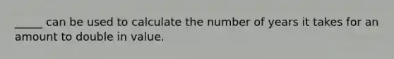 _____ can be used to calculate the number of years it takes for an amount to double in value.