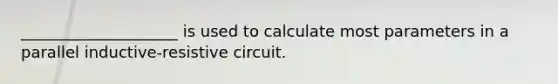 ____________________ is used to calculate most parameters in a parallel inductive-resistive circuit.