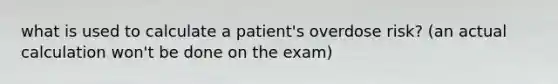 what is used to calculate a patient's overdose risk? (an actual calculation won't be done on the exam)