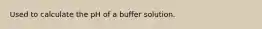 Used to calculate the pH of a buffer solution.