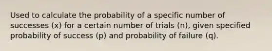 Used to calculate the probability of a specific number of successes (x) for a certain number of trials (n), given specified probability of success (p) and probability of failure (q).