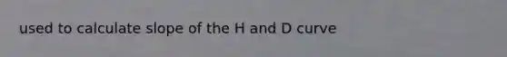 used to calculate slope of the H and D curve