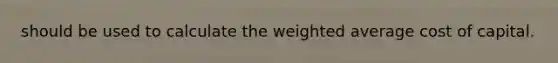 should be used to calculate the weighted average cost of capital.