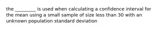 the _________ is used when calculating a confidence interval for the mean using a small sample of size less than 30 with an unknown population standard deviation