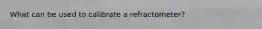 What can be used to calibrate a refractometer?