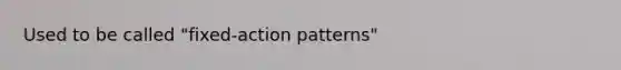 Used to be called "fixed-action patterns"