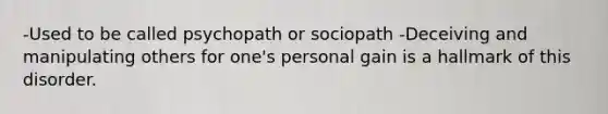 -Used to be called psychopath or sociopath -Deceiving and manipulating others for one's personal gain is a hallmark of this disorder.