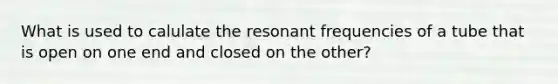 What is used to calulate the resonant frequencies of a tube that is open on one end and closed on the other?