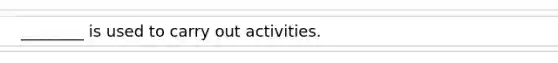 ________ is used to carry out activities.