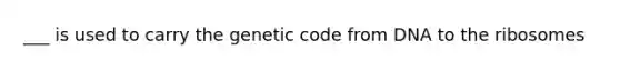 ___ is used to carry the genetic code from DNA to the ribosomes