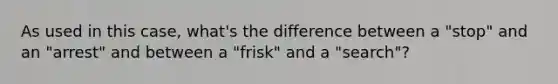 As used in this case, what's the difference between a "stop" and an "arrest" and between a "frisk" and a "search"?