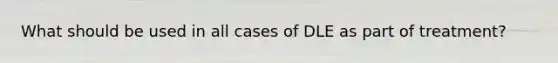 What should be used in all cases of DLE as part of treatment?