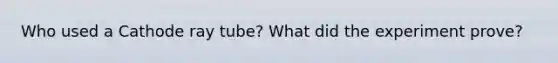 Who used a Cathode ray tube? What did the experiment prove?