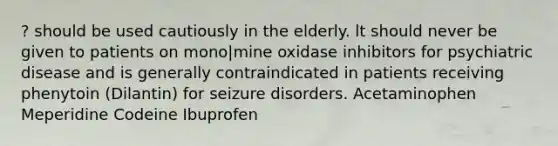 ? should be used cautiously in the elderly. lt should never be given to patients on mono|mine oxidase inhibitors for psychiatric disease and is generally contraindicated in patients receiving phenytoin (Dilantin) for seizure disorders. Acetaminophen Meperidine Codeine Ibuprofen