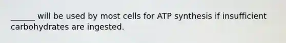 ______ will be used by most cells for ATP synthesis if insufficient carbohydrates are ingested.