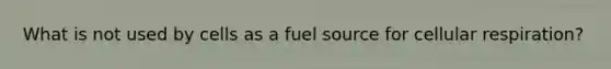 What is not used by cells as a fuel source for cellular respiration?