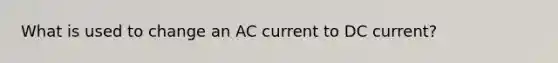 What is used to change an AC current to DC current?