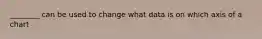 ________ can be used to change what data is on which axis of a chart