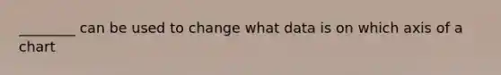 ________ can be used to change what data is on which axis of a chart