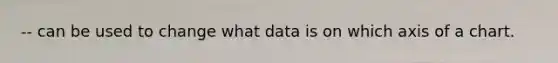 -- can be used to change what data is on which axis of a chart.