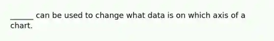 ______ can be used to change what data is on which axis of a chart.