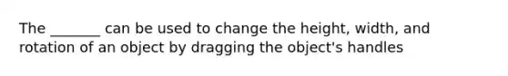 The _______ can be used to change the height, width, and rotation of an object by dragging the object's handles