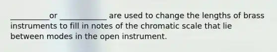 __________or ____________ are used to change the lengths of brass instruments to fill in notes of the chromatic scale that lie between modes in the open instrument.