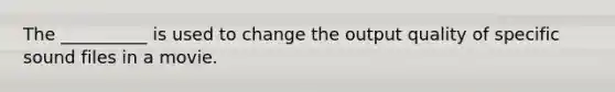 The __________ is used to change the output quality of specific sound files in a movie.