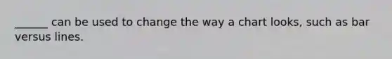 ______ can be used to change the way a chart looks, such as bar versus lines.