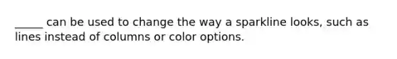 _____ can be used to change the way a sparkline looks, such as lines instead of columns or color options.