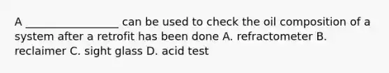 A _________________ can be used to check the oil composition of a system after a retrofit has been done A. refractometer B. reclaimer C. sight glass D. acid test