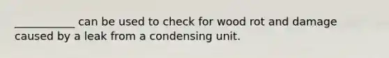 ___________ can be used to check for wood rot and damage caused by a leak from a condensing unit.