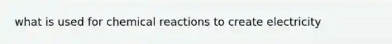 what is used for <a href='https://www.questionai.com/knowledge/kc6NTom4Ep-chemical-reactions' class='anchor-knowledge'>chemical reactions</a> to create electricity