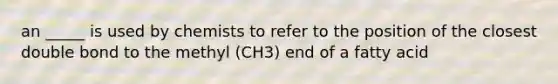 an _____ is used by chemists to refer to the position of the closest double bond to the methyl (CH3) end of a fatty acid