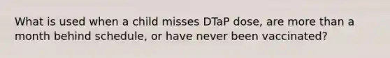 What is used when a child misses DTaP dose, are more than a month behind schedule, or have never been vaccinated?