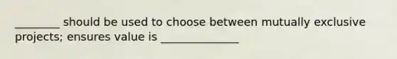 ________ should be used to choose between mutually exclusive projects; ensures value is ______________